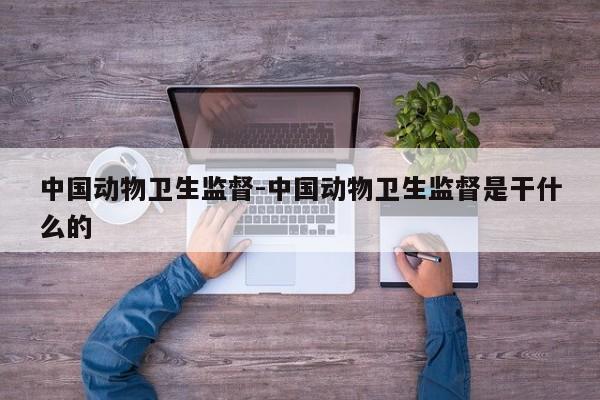 中国动物卫生监督-中国动物卫生监督是干什么的