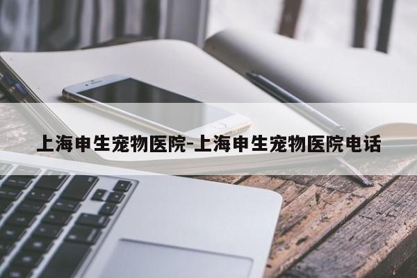 上海申生宠物医院-上海申生宠物医院电话