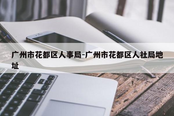 广州市花都区人事局-广州市花都区人社局地址