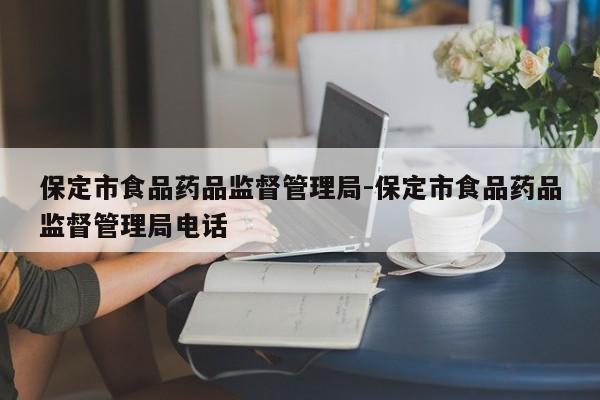 保定市食品药品监督管理局-保定市食品药品监督管理局电话