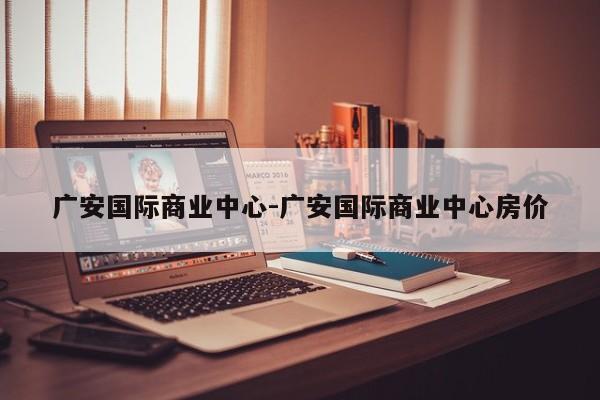 广安国际商业中心-广安国际商业中心房价