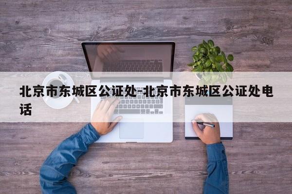 北京市东城区公证处-北京市东城区公证处电话