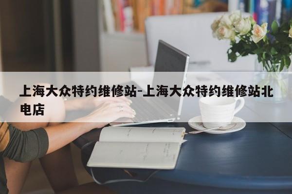 上海大众特约维修站-上海大众特约维修站北电店