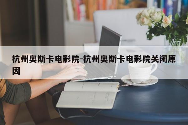 杭州奥斯卡电影院-杭州奥斯卡电影院关闭原因
