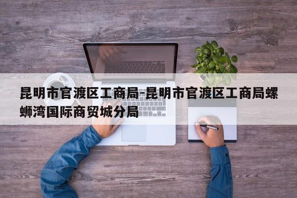 昆明市官渡区工商局-昆明市官渡区工商局螺蛳湾国际商贸城分局