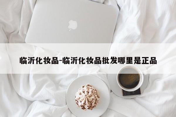 临沂化妆品-临沂化妆品批发哪里是正品
