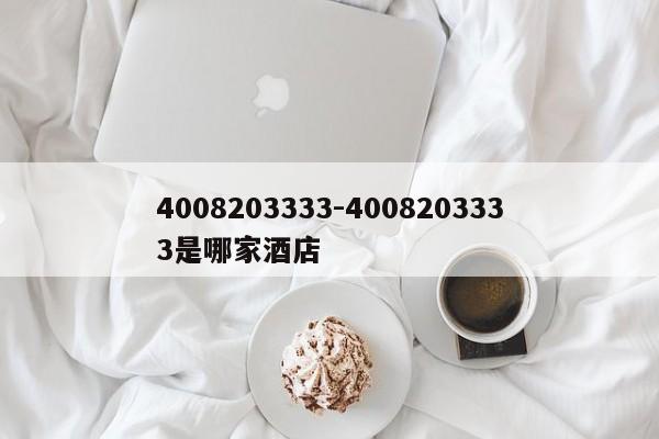 4008203333-4008203333是哪家酒店