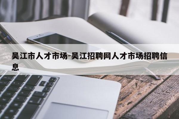 吴江市人才市场-吴江招聘网人才市场招聘信息