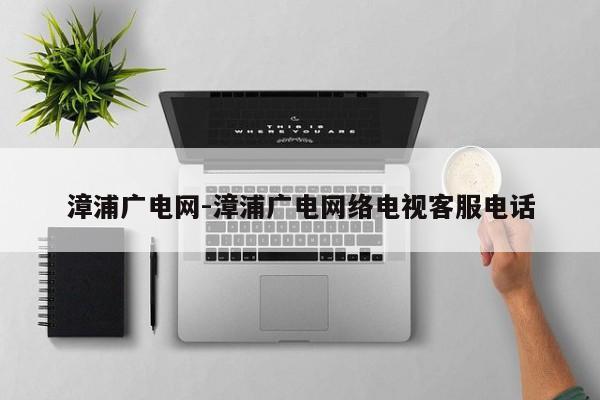 漳浦广电网-漳浦广电网络电视客服电话