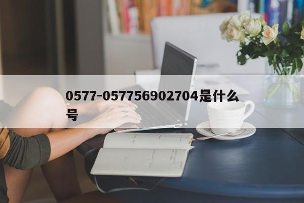 0577-057756902704是什么号