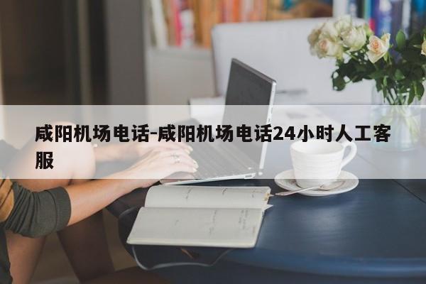 咸阳机场电话-咸阳机场电话24小时人工客服