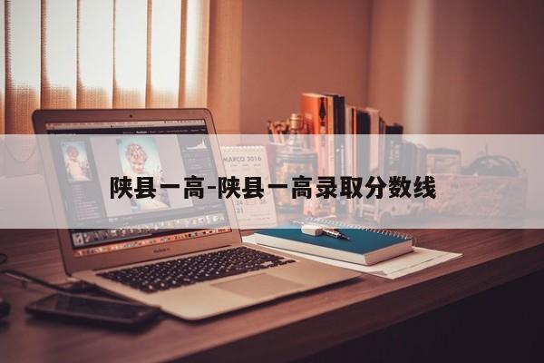 陕县一高-陕县一高录取分数线