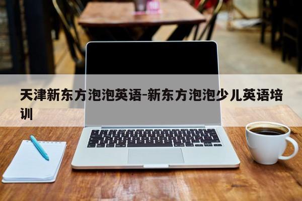 天津新东方泡泡英语-新东方泡泡少儿英语培训