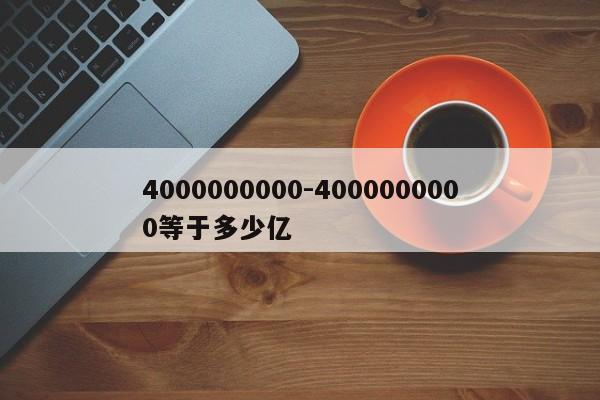 4000000000-4000000000等于多少亿