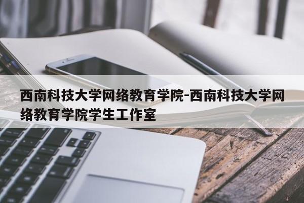 西南科技大学网络教育学院-西南科技大学网络教育学院学生工作室