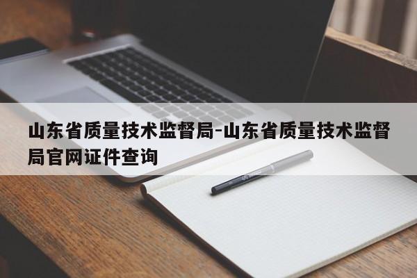 山东省质量技术监督局-山东省质量技术监督局官网证件查询