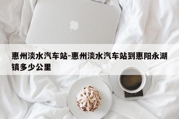 惠州淡水汽车站-惠州淡水汽车站到惠阳永湖镇多少公里