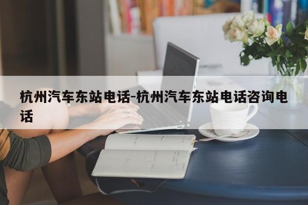 杭州汽车东站电话-杭州汽车东站电话咨询电话