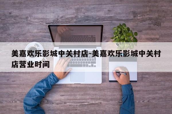 美嘉欢乐影城中关村店-美嘉欢乐影城中关村店营业时间