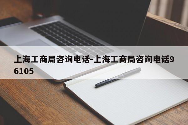 上海工商局咨询电话-上海工商局咨询电话96105