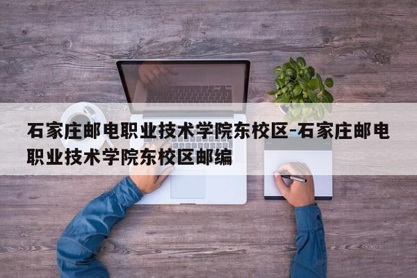 石家庄邮电职业技术学院东校区-石家庄邮电职业技术学院东校区邮编