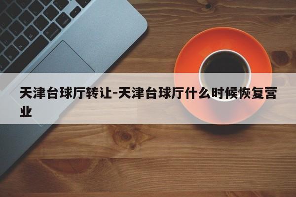 天津台球厅转让-天津台球厅什么时候恢复营业