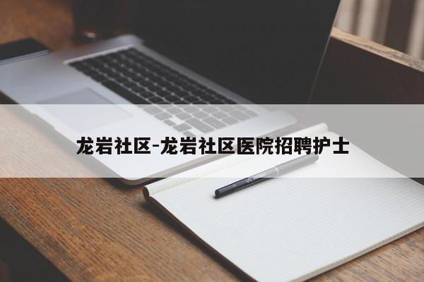龙岩社区-龙岩社区医院招聘护士