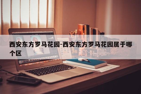 西安东方罗马花园-西安东方罗马花园属于哪个区
