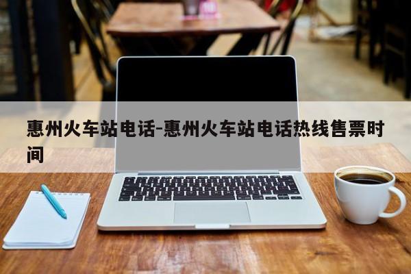 惠州火车站电话-惠州火车站电话热线售票时间