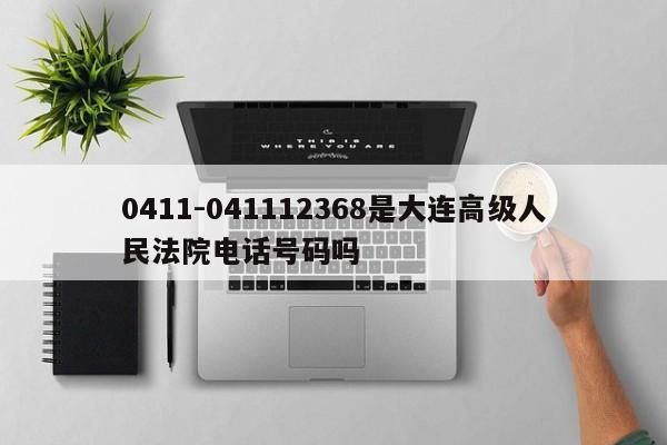 0411-041112368是大连高级人民法院电话号码吗