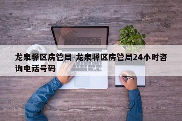 龙泉驿区房管局-龙泉驿区房管局24小时咨询电话号码