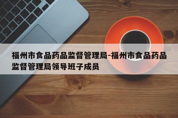 福州市食品药品监督管理局-福州市食品药品监督管理局领导班子成员