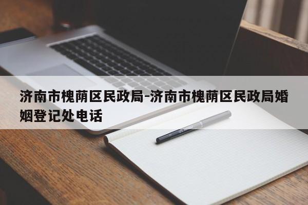 济南市槐荫区民政局-济南市槐荫区民政局婚姻登记处电话