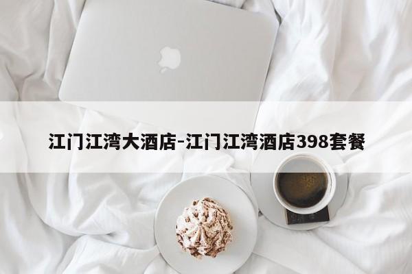 江门江湾大酒店-江门江湾酒店398套餐