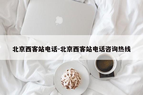 北京西客站电话-北京西客站电话咨询热线