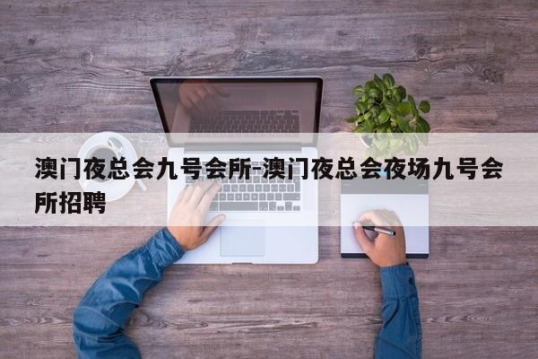 澳门夜总会九号会所-澳门夜总会夜场九号会所招聘
