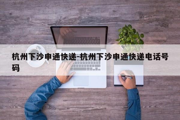 杭州下沙申通快递-杭州下沙申通快递电话号码
