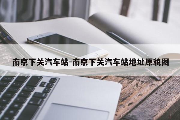 南京下关汽车站-南京下关汽车站地址原貌图