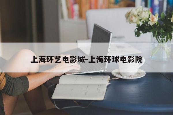 上海环艺电影城-上海环球电影院