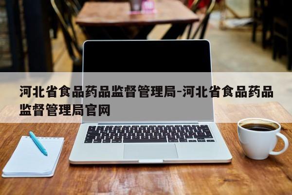 河北省食品药品监督管理局-河北省食品药品监督管理局官网