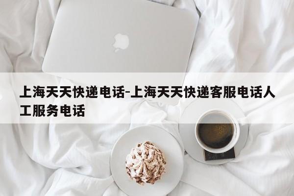 上海天天快递电话-上海天天快递客服电话人工服务电话