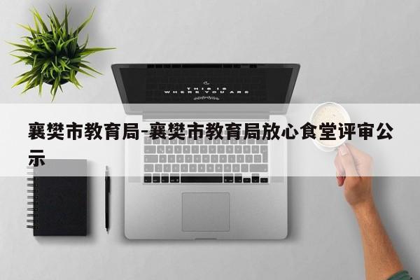 襄樊市教育局-襄樊市教育局放心食堂评审公示