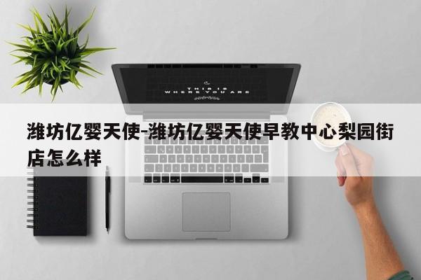 潍坊亿婴天使-潍坊亿婴天使早教中心梨园街店怎么样