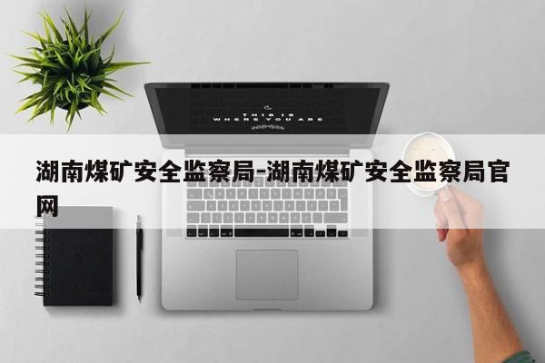 湖南煤矿安全监察局-湖南煤矿安全监察局官网