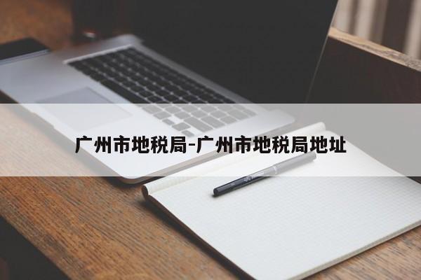 广州市地税局-广州市地税局地址