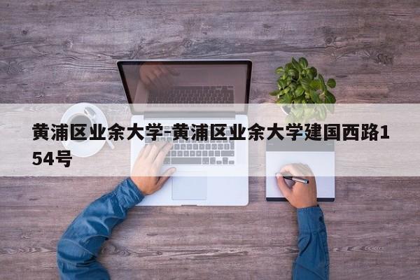 黄浦区业余大学-黄浦区业余大学建国西路154号