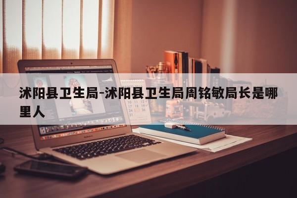沭阳县卫生局-沭阳县卫生局周铭敏局长是哪里人