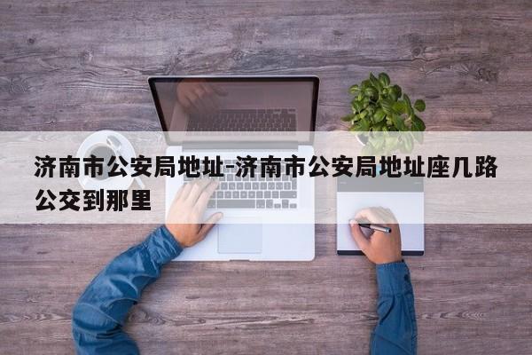济南市公安局地址-济南市公安局地址座几路公交到那里