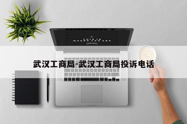 武汉工商局-武汉工商局投诉电话