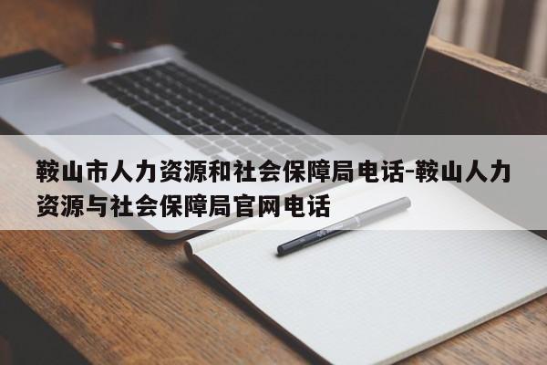 鞍山市人力资源和社会保障局电话-鞍山人力资源与社会保障局官网电话